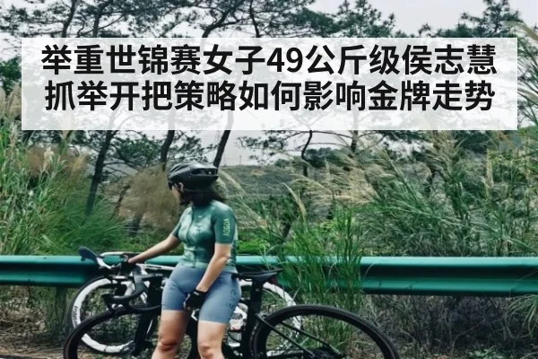 举重世锦赛女子49公斤级侯志慧抓举开把策略如何影响金牌走势